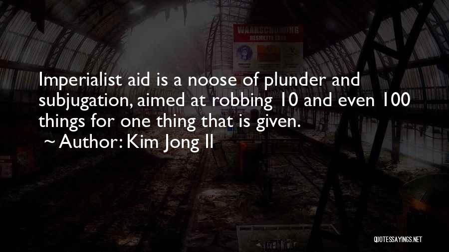 Kim Jong Il Quotes: Imperialist Aid Is A Noose Of Plunder And Subjugation, Aimed At Robbing 10 And Even 100 Things For One Thing