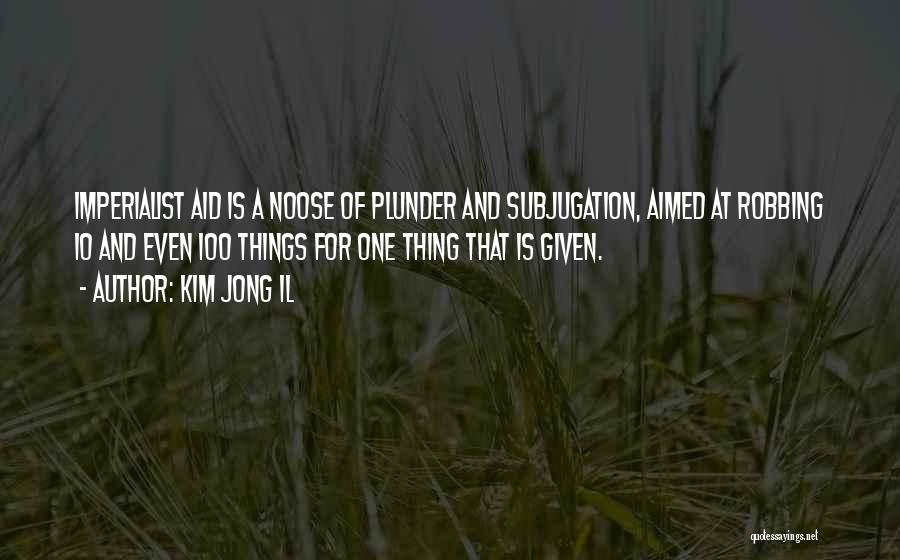 Kim Jong Il Quotes: Imperialist Aid Is A Noose Of Plunder And Subjugation, Aimed At Robbing 10 And Even 100 Things For One Thing