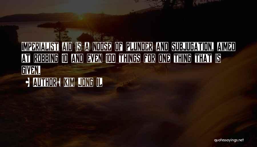 Kim Jong Il Quotes: Imperialist Aid Is A Noose Of Plunder And Subjugation, Aimed At Robbing 10 And Even 100 Things For One Thing