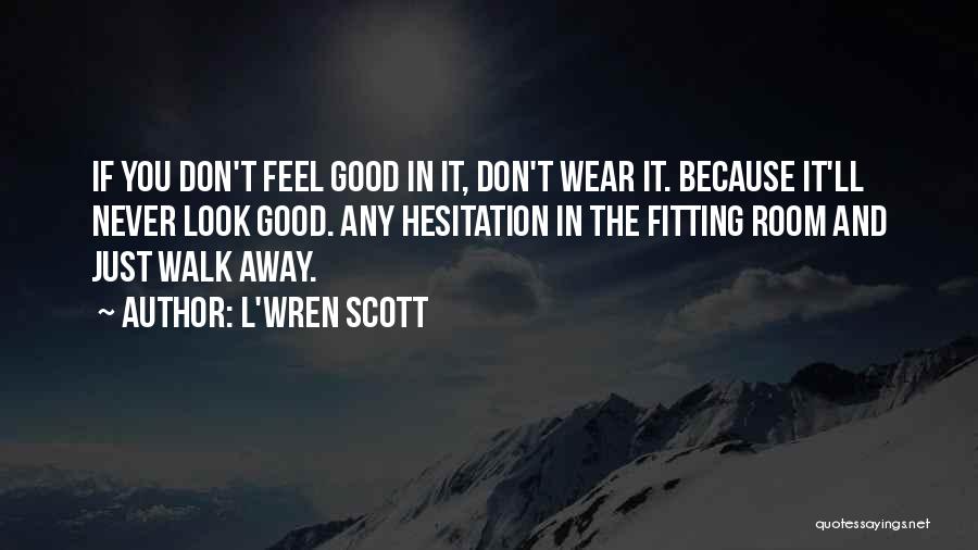 L'Wren Scott Quotes: If You Don't Feel Good In It, Don't Wear It. Because It'll Never Look Good. Any Hesitation In The Fitting