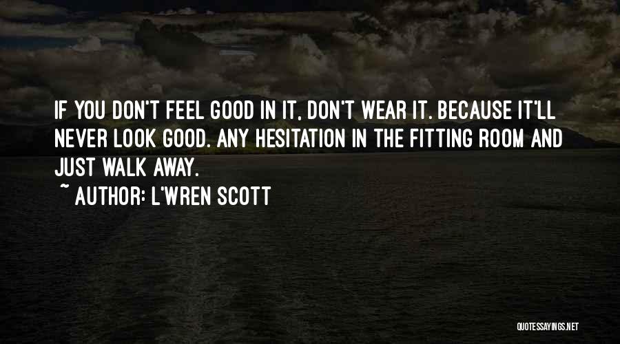 L'Wren Scott Quotes: If You Don't Feel Good In It, Don't Wear It. Because It'll Never Look Good. Any Hesitation In The Fitting