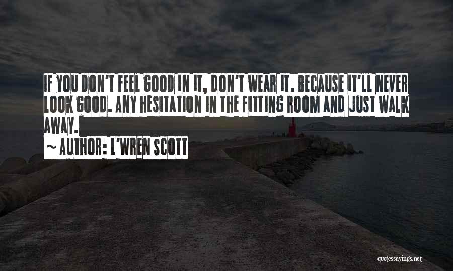 L'Wren Scott Quotes: If You Don't Feel Good In It, Don't Wear It. Because It'll Never Look Good. Any Hesitation In The Fitting
