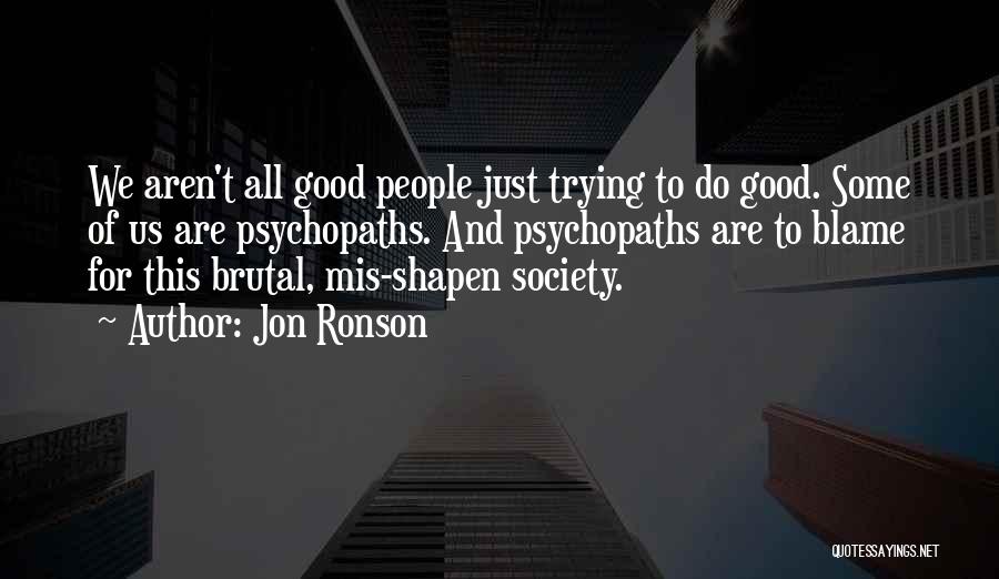 Jon Ronson Quotes: We Aren't All Good People Just Trying To Do Good. Some Of Us Are Psychopaths. And Psychopaths Are To Blame