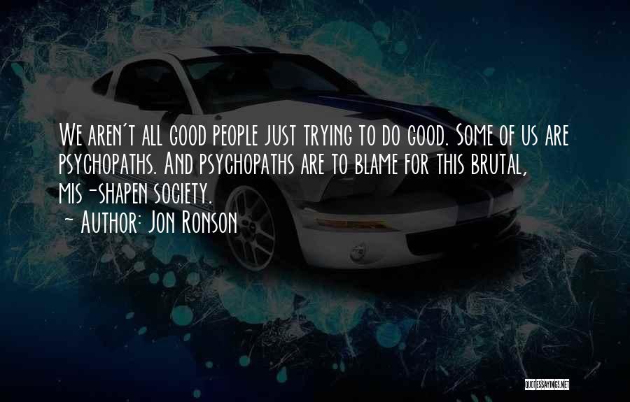 Jon Ronson Quotes: We Aren't All Good People Just Trying To Do Good. Some Of Us Are Psychopaths. And Psychopaths Are To Blame