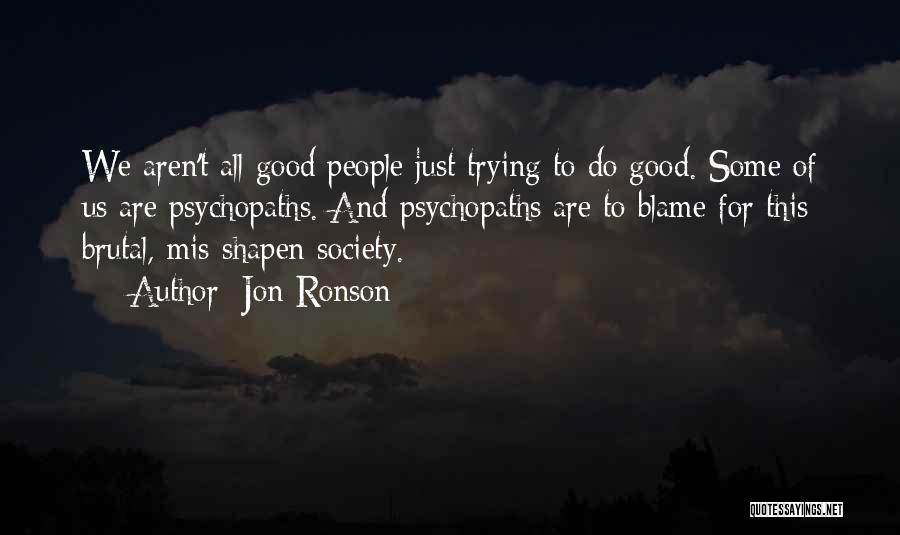 Jon Ronson Quotes: We Aren't All Good People Just Trying To Do Good. Some Of Us Are Psychopaths. And Psychopaths Are To Blame