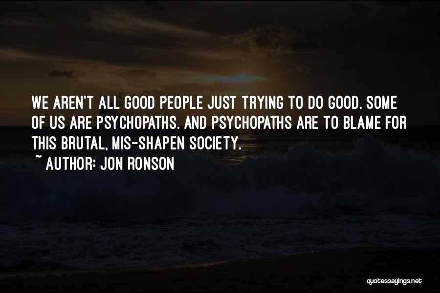 Jon Ronson Quotes: We Aren't All Good People Just Trying To Do Good. Some Of Us Are Psychopaths. And Psychopaths Are To Blame