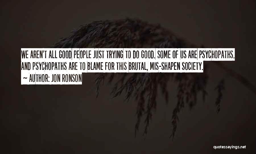 Jon Ronson Quotes: We Aren't All Good People Just Trying To Do Good. Some Of Us Are Psychopaths. And Psychopaths Are To Blame