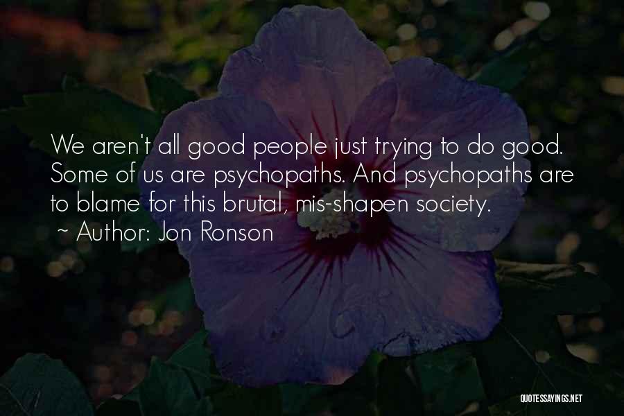 Jon Ronson Quotes: We Aren't All Good People Just Trying To Do Good. Some Of Us Are Psychopaths. And Psychopaths Are To Blame