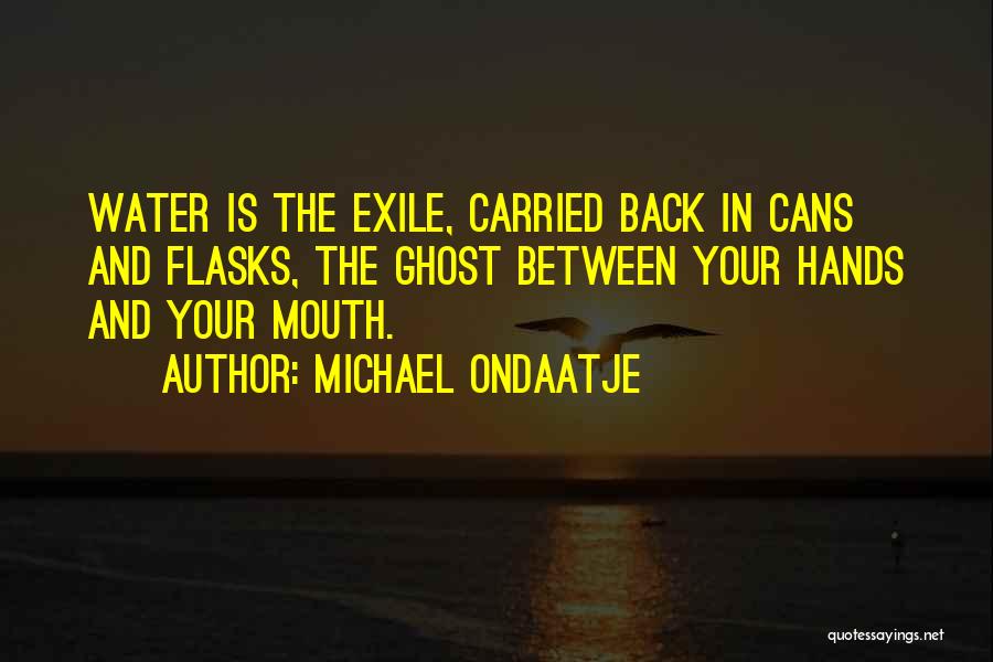 Michael Ondaatje Quotes: Water Is The Exile, Carried Back In Cans And Flasks, The Ghost Between Your Hands And Your Mouth.