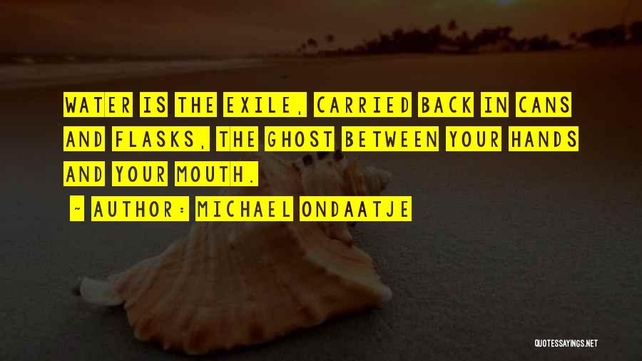 Michael Ondaatje Quotes: Water Is The Exile, Carried Back In Cans And Flasks, The Ghost Between Your Hands And Your Mouth.