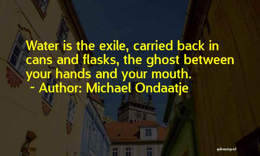 Michael Ondaatje Quotes: Water Is The Exile, Carried Back In Cans And Flasks, The Ghost Between Your Hands And Your Mouth.