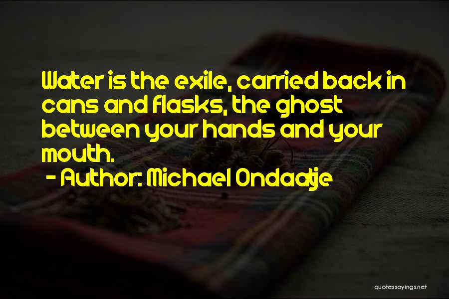 Michael Ondaatje Quotes: Water Is The Exile, Carried Back In Cans And Flasks, The Ghost Between Your Hands And Your Mouth.