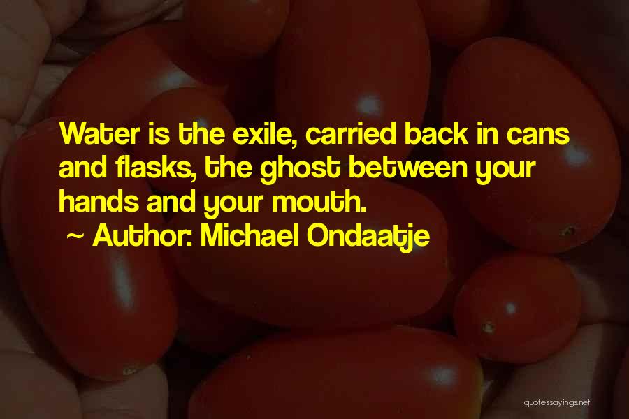 Michael Ondaatje Quotes: Water Is The Exile, Carried Back In Cans And Flasks, The Ghost Between Your Hands And Your Mouth.