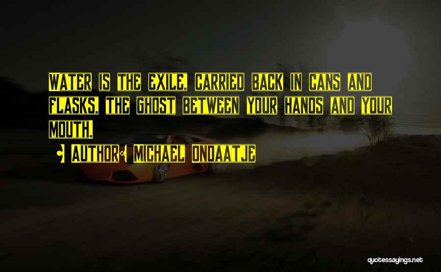 Michael Ondaatje Quotes: Water Is The Exile, Carried Back In Cans And Flasks, The Ghost Between Your Hands And Your Mouth.