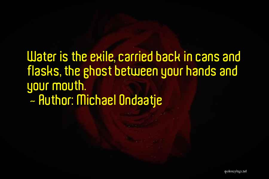Michael Ondaatje Quotes: Water Is The Exile, Carried Back In Cans And Flasks, The Ghost Between Your Hands And Your Mouth.