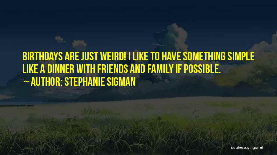 Stephanie Sigman Quotes: Birthdays Are Just Weird! I Like To Have Something Simple Like A Dinner With Friends And Family If Possible.