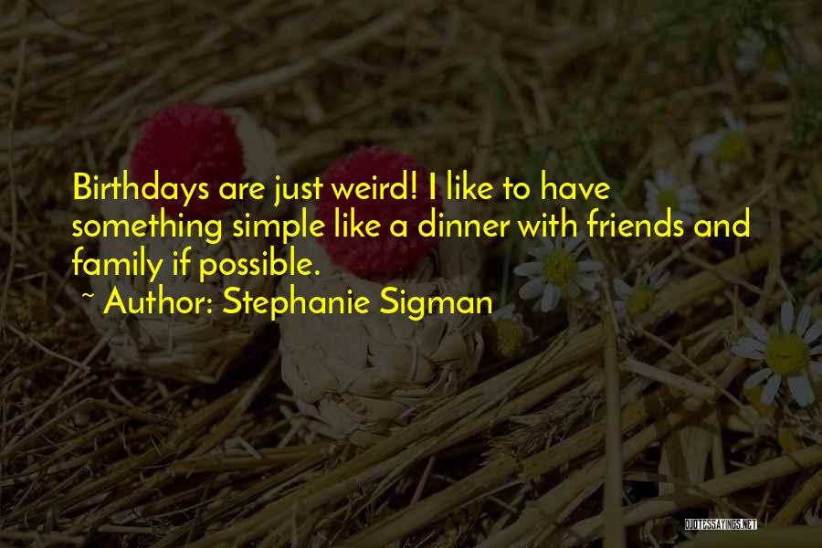 Stephanie Sigman Quotes: Birthdays Are Just Weird! I Like To Have Something Simple Like A Dinner With Friends And Family If Possible.