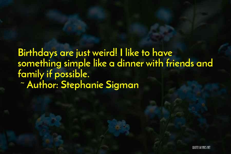 Stephanie Sigman Quotes: Birthdays Are Just Weird! I Like To Have Something Simple Like A Dinner With Friends And Family If Possible.