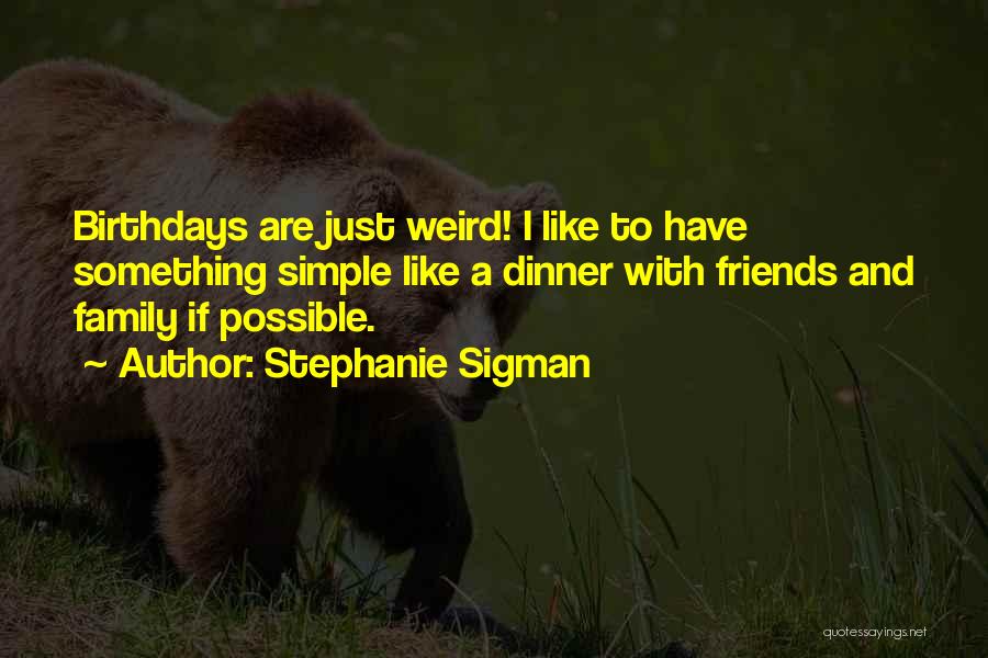 Stephanie Sigman Quotes: Birthdays Are Just Weird! I Like To Have Something Simple Like A Dinner With Friends And Family If Possible.