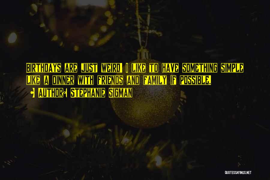Stephanie Sigman Quotes: Birthdays Are Just Weird! I Like To Have Something Simple Like A Dinner With Friends And Family If Possible.