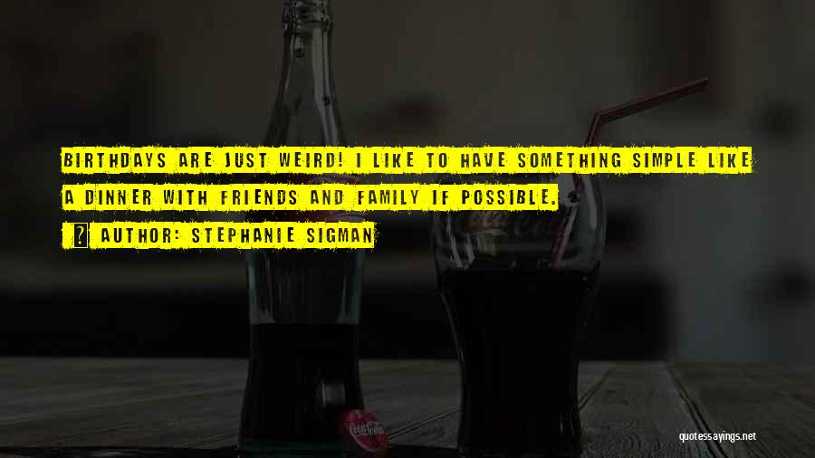 Stephanie Sigman Quotes: Birthdays Are Just Weird! I Like To Have Something Simple Like A Dinner With Friends And Family If Possible.