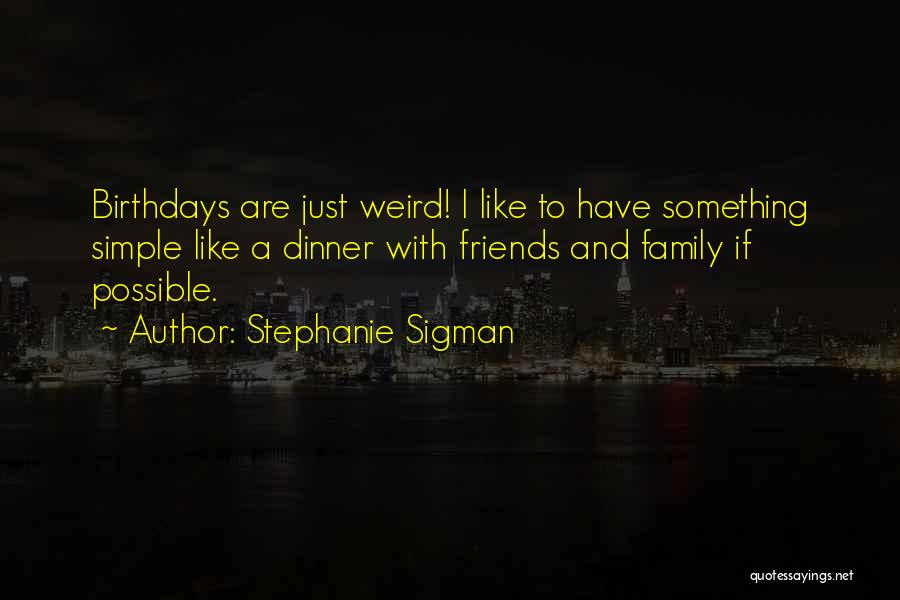 Stephanie Sigman Quotes: Birthdays Are Just Weird! I Like To Have Something Simple Like A Dinner With Friends And Family If Possible.