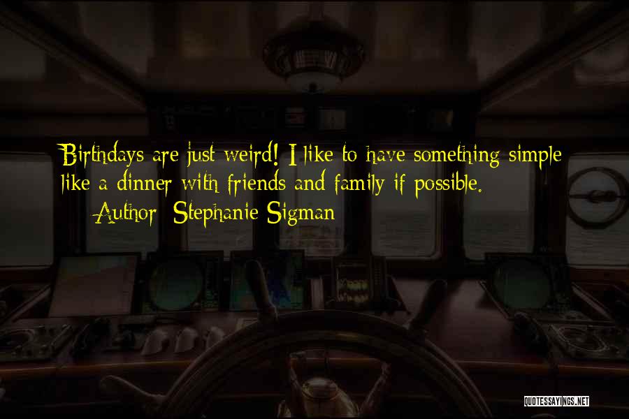 Stephanie Sigman Quotes: Birthdays Are Just Weird! I Like To Have Something Simple Like A Dinner With Friends And Family If Possible.