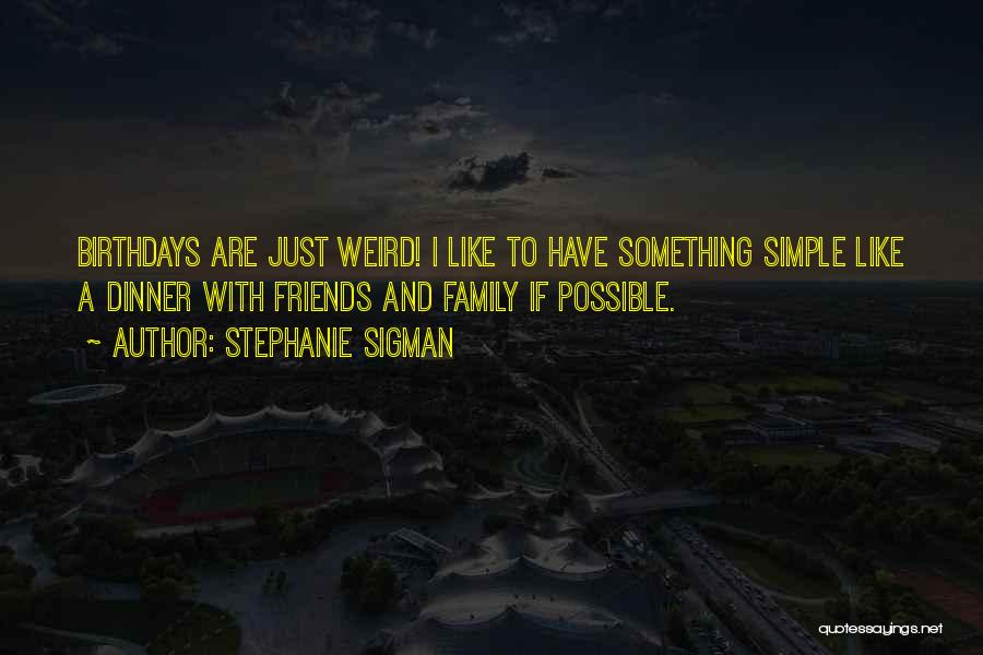 Stephanie Sigman Quotes: Birthdays Are Just Weird! I Like To Have Something Simple Like A Dinner With Friends And Family If Possible.