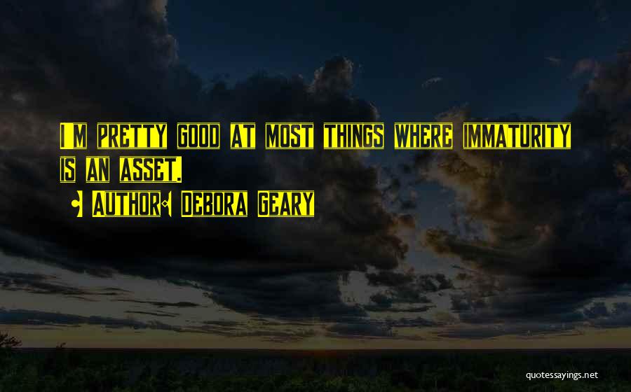 Debora Geary Quotes: I'm Pretty Good At Most Things Where Immaturity Is An Asset.