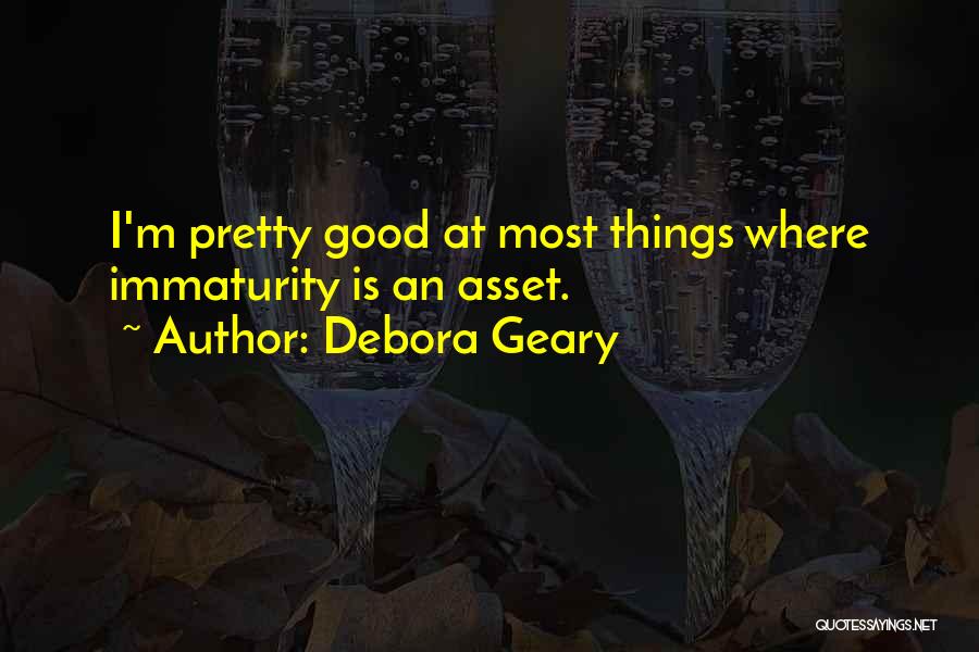 Debora Geary Quotes: I'm Pretty Good At Most Things Where Immaturity Is An Asset.