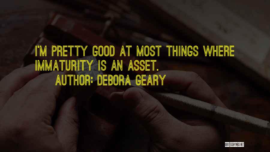 Debora Geary Quotes: I'm Pretty Good At Most Things Where Immaturity Is An Asset.