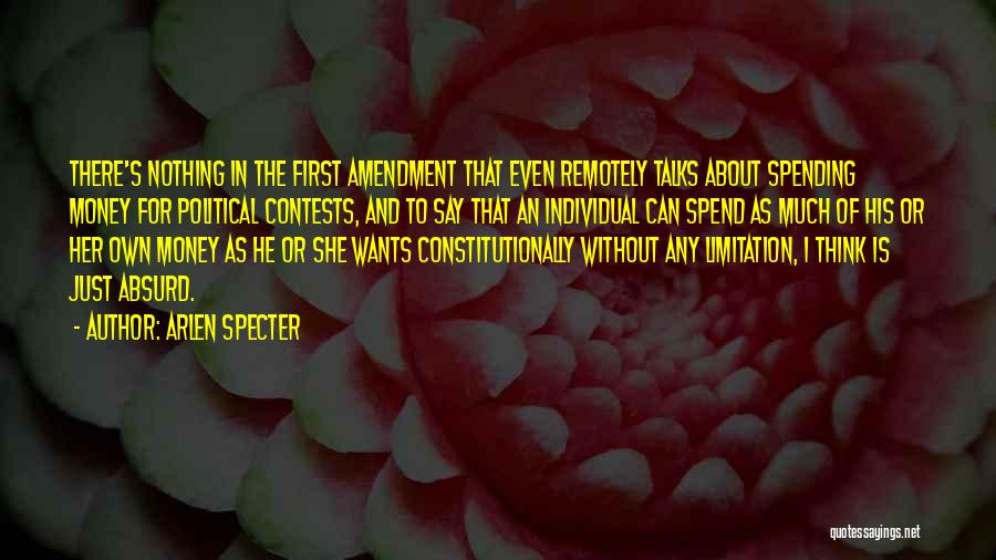 Arlen Specter Quotes: There's Nothing In The First Amendment That Even Remotely Talks About Spending Money For Political Contests, And To Say That