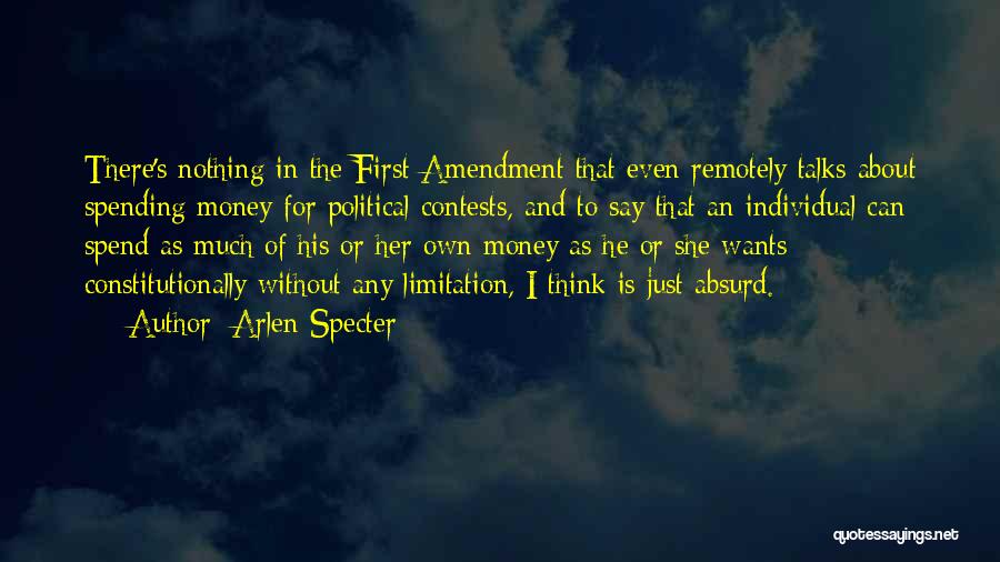 Arlen Specter Quotes: There's Nothing In The First Amendment That Even Remotely Talks About Spending Money For Political Contests, And To Say That