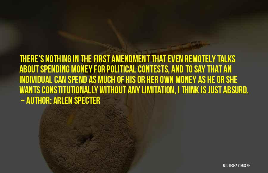 Arlen Specter Quotes: There's Nothing In The First Amendment That Even Remotely Talks About Spending Money For Political Contests, And To Say That