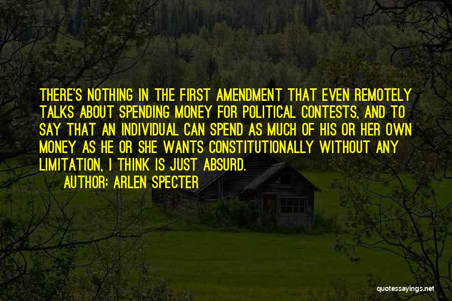 Arlen Specter Quotes: There's Nothing In The First Amendment That Even Remotely Talks About Spending Money For Political Contests, And To Say That