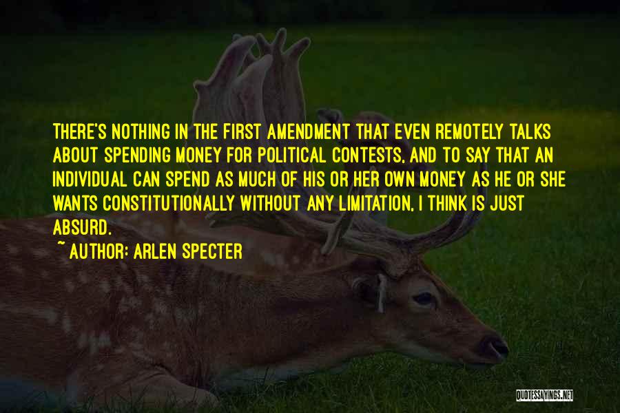 Arlen Specter Quotes: There's Nothing In The First Amendment That Even Remotely Talks About Spending Money For Political Contests, And To Say That