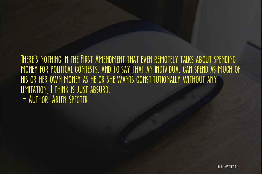 Arlen Specter Quotes: There's Nothing In The First Amendment That Even Remotely Talks About Spending Money For Political Contests, And To Say That