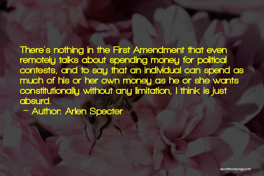 Arlen Specter Quotes: There's Nothing In The First Amendment That Even Remotely Talks About Spending Money For Political Contests, And To Say That