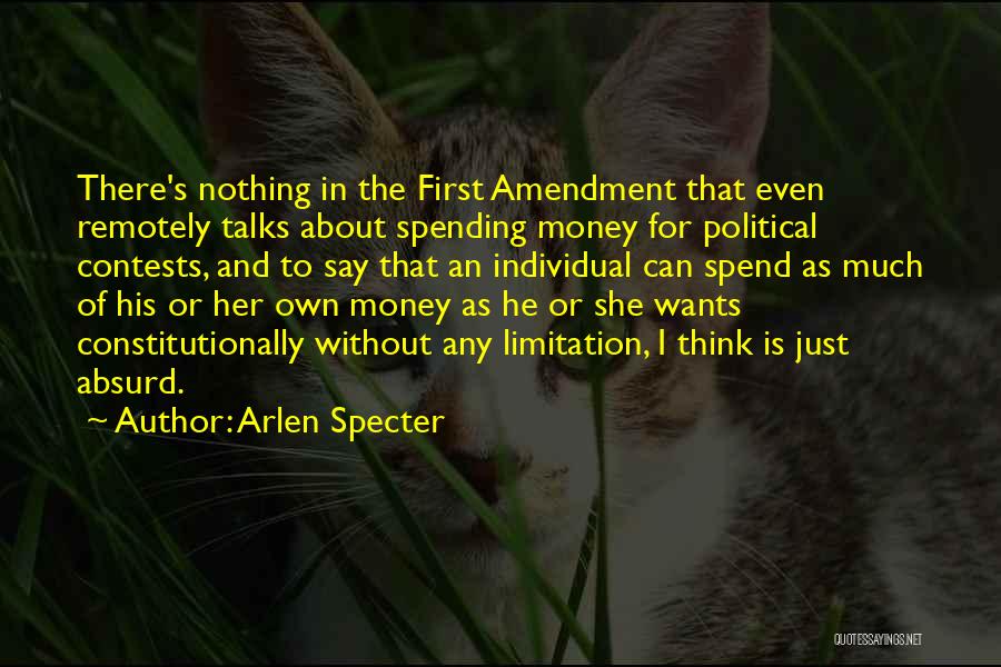 Arlen Specter Quotes: There's Nothing In The First Amendment That Even Remotely Talks About Spending Money For Political Contests, And To Say That