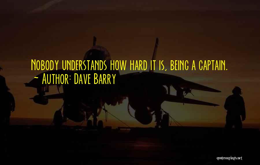 Dave Barry Quotes: Nobody Understands How Hard It Is, Being A Captain.