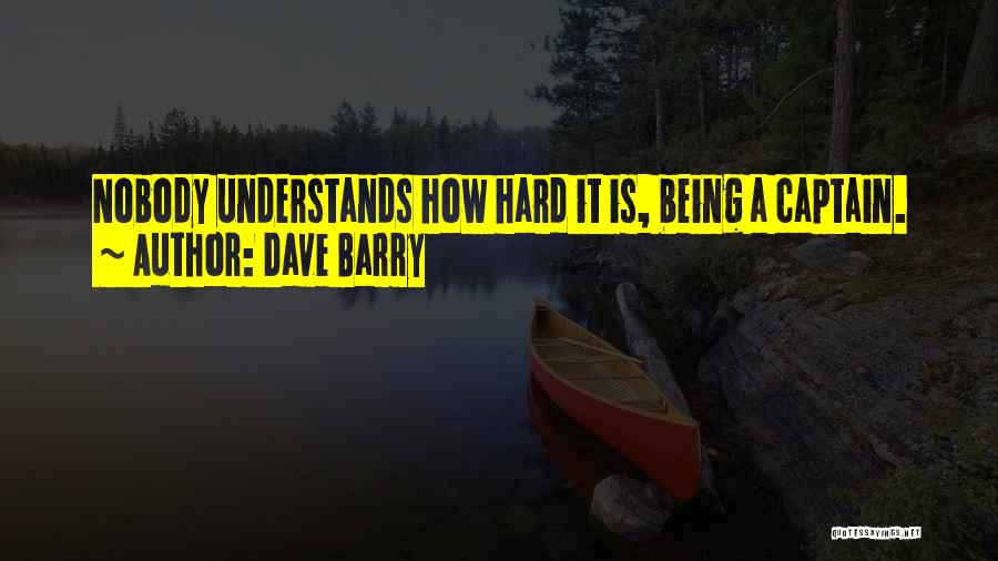 Dave Barry Quotes: Nobody Understands How Hard It Is, Being A Captain.