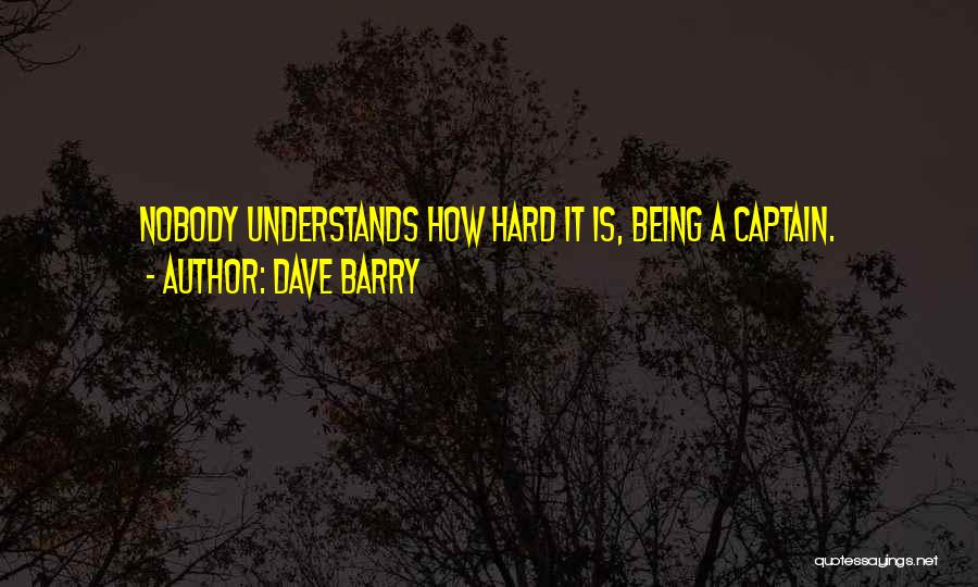 Dave Barry Quotes: Nobody Understands How Hard It Is, Being A Captain.