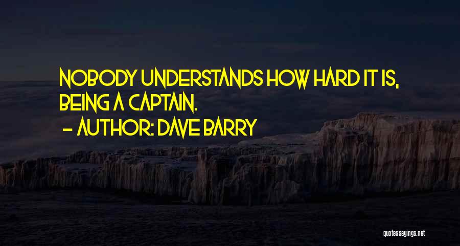 Dave Barry Quotes: Nobody Understands How Hard It Is, Being A Captain.