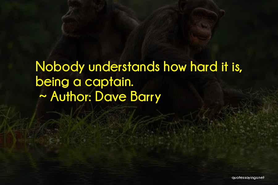 Dave Barry Quotes: Nobody Understands How Hard It Is, Being A Captain.
