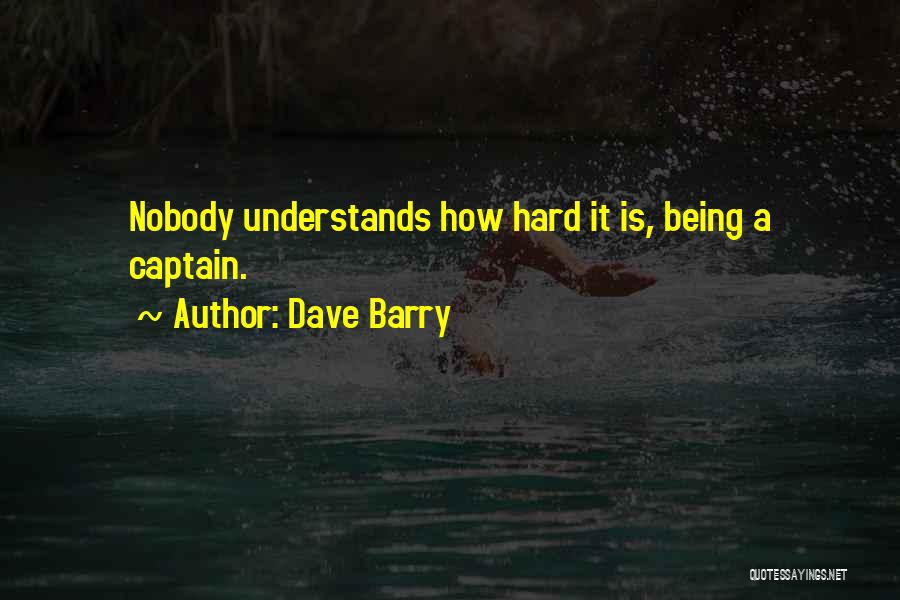 Dave Barry Quotes: Nobody Understands How Hard It Is, Being A Captain.