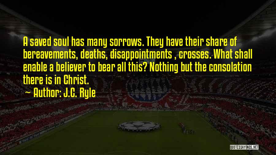J.C. Ryle Quotes: A Saved Soul Has Many Sorrows. They Have Their Share Of Bereavements, Deaths, Disappointments , Crosses. What Shall Enable A