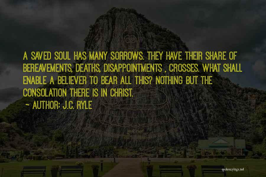 J.C. Ryle Quotes: A Saved Soul Has Many Sorrows. They Have Their Share Of Bereavements, Deaths, Disappointments , Crosses. What Shall Enable A