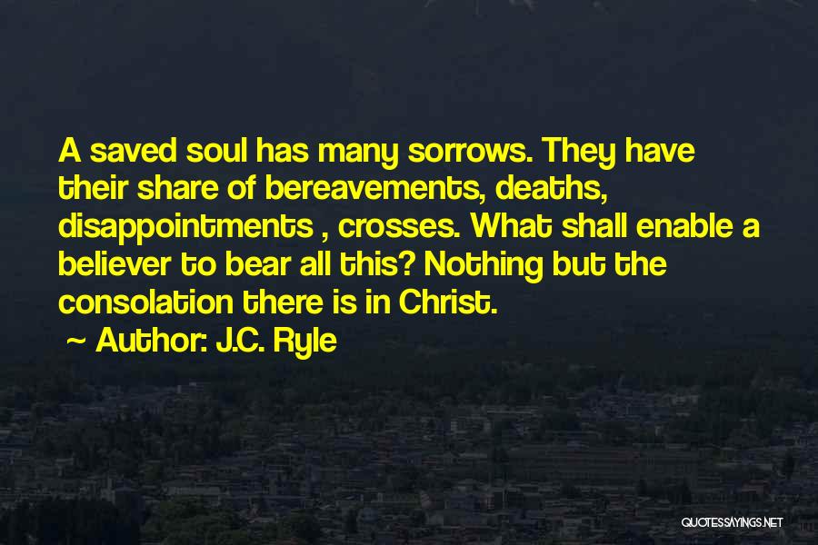 J.C. Ryle Quotes: A Saved Soul Has Many Sorrows. They Have Their Share Of Bereavements, Deaths, Disappointments , Crosses. What Shall Enable A