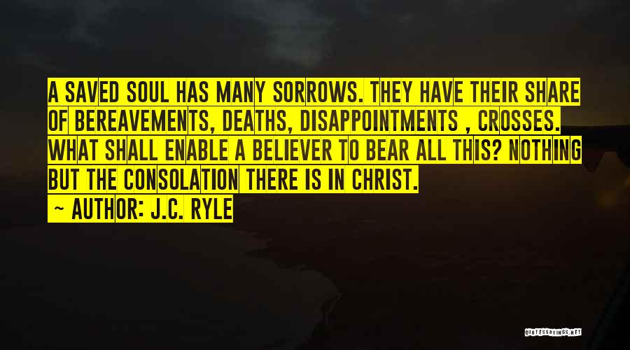 J.C. Ryle Quotes: A Saved Soul Has Many Sorrows. They Have Their Share Of Bereavements, Deaths, Disappointments , Crosses. What Shall Enable A