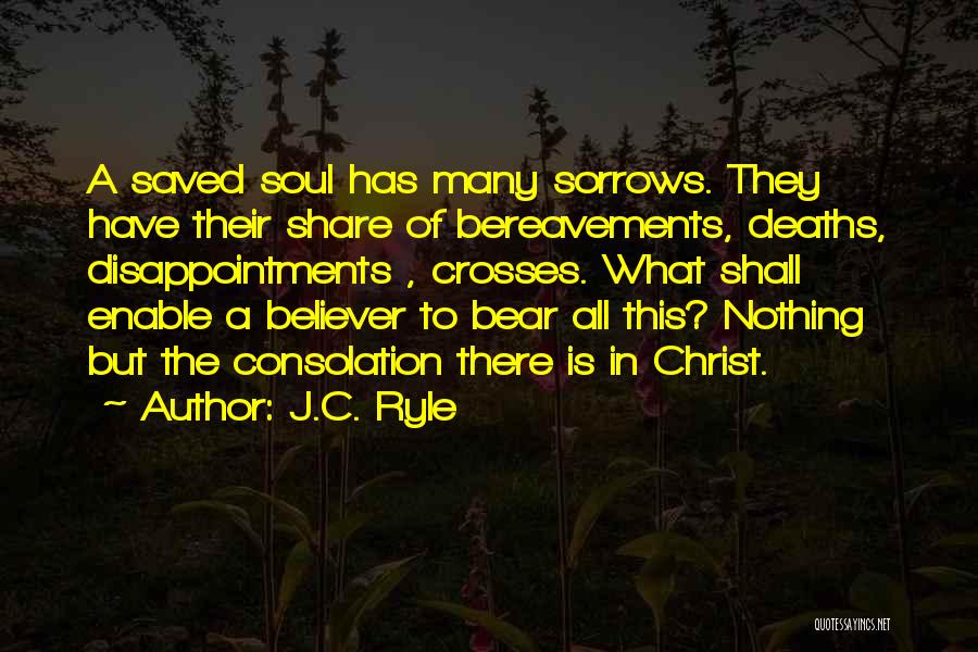 J.C. Ryle Quotes: A Saved Soul Has Many Sorrows. They Have Their Share Of Bereavements, Deaths, Disappointments , Crosses. What Shall Enable A